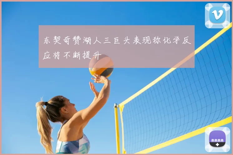 东契奇赞湖人三巨头表现称化学反应将不断提升