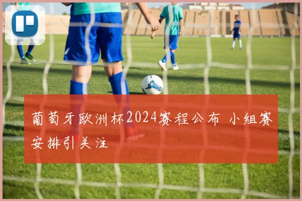 葡萄牙欧洲杯2024赛程公布 小组赛安排引关注
