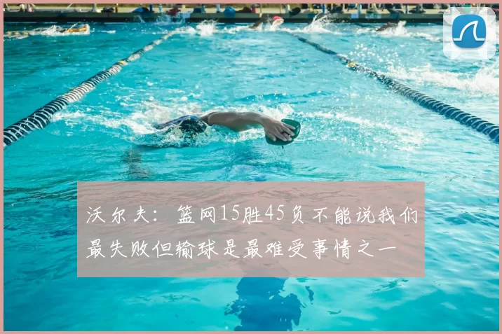 沃尔夫:篮网15胜45负不能说我们最失败但输球是最难受事情之一