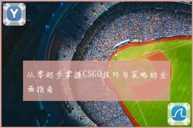 从零起步掌握CSGO技巧与策略的全面指南
