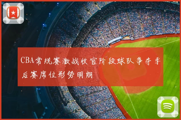 CBA常规赛激战收官阶段球队争夺季后赛席位形势明朗