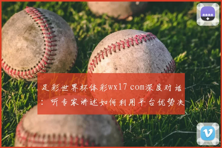 足彩世界杯体彩wx17 com深度对话：听专家讲述如何利用平台优势决胜世界杯