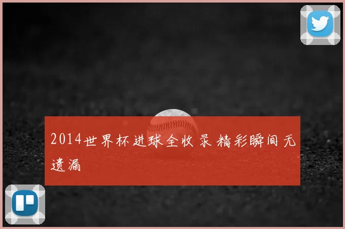 2014世界杯进球全收录 精彩瞬间无遗漏