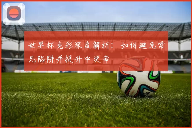 世界杯竞彩深度解析:如何避免常见陷阱并提升中奖率