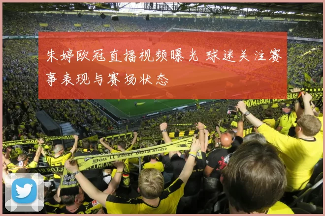 朱婷欧冠直播视频曝光 球迷关注赛事表现与赛场状态