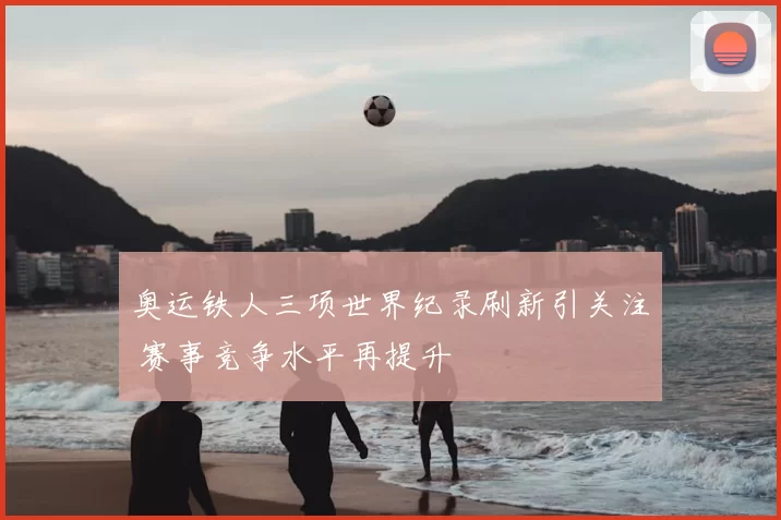 奥运铁人三项世界纪录刷新引关注 赛事竞争水平再提升