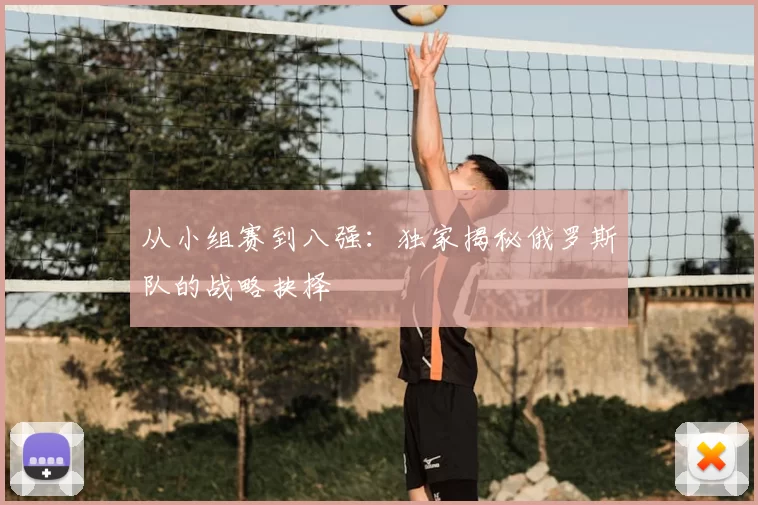 从小组赛到八强：独家揭秘俄罗斯队的战略抉择