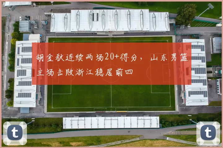 胡金秋连续两场20+得分，山东男篮主场击败浙江稳居前四