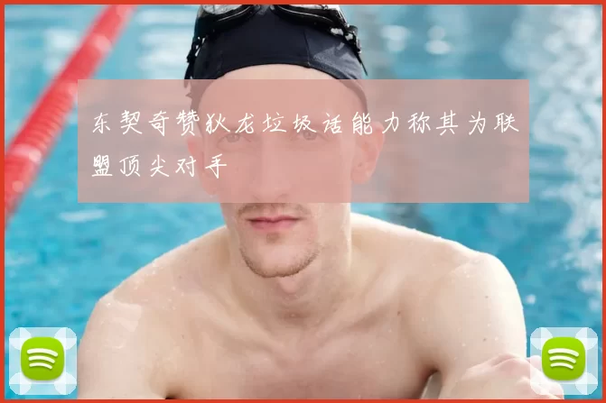 东契奇赞狄龙垃圾话能力称其为联盟顶尖对手