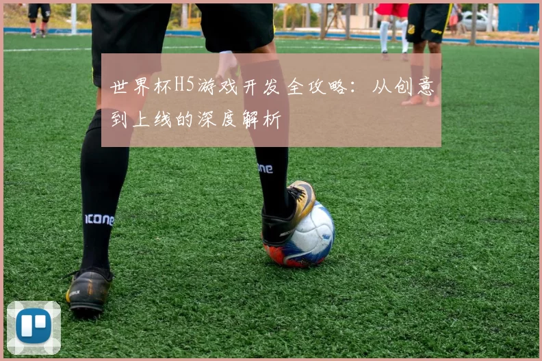 世界杯H5游戏开发全攻略：从创意到上线的深度解析