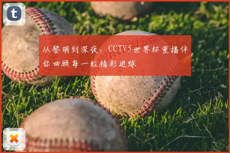 从黎明到深夜,CCTV5世界杯重播伴你回顾每一粒精彩进球