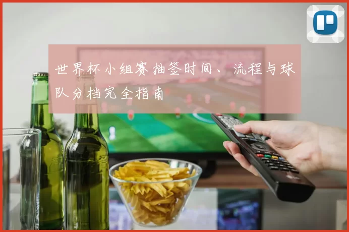 世界杯小组赛抽签时间、流程与球队分档完全指南