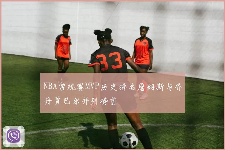 NBA常规赛MVP历史排名詹姆斯与乔丹贾巴尔并列榜首