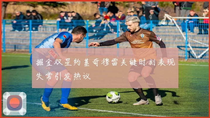 掘金双星约基奇穆雷关键时刻表现失常引发热议