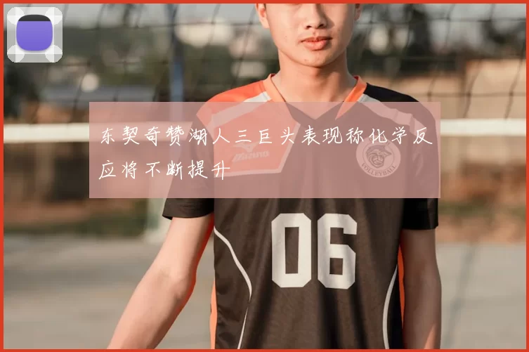 东契奇赞湖人三巨头表现称化学反应将不断提升
