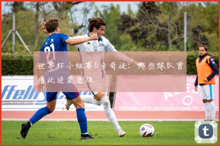 世界杯小组赛6分奇迹:哪些球队曾借此逆袭晋级
