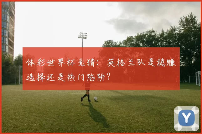 体彩世界杯竞猜:英格兰队是稳赚选择还是热门陷阱?