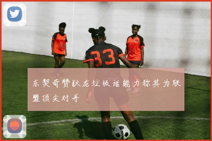 东契奇赞狄龙垃圾话能力称其为联盟顶尖对手