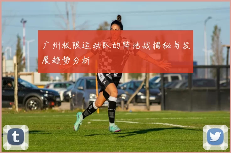 广州极限运动队的阵地战揭秘与发展趋势分析