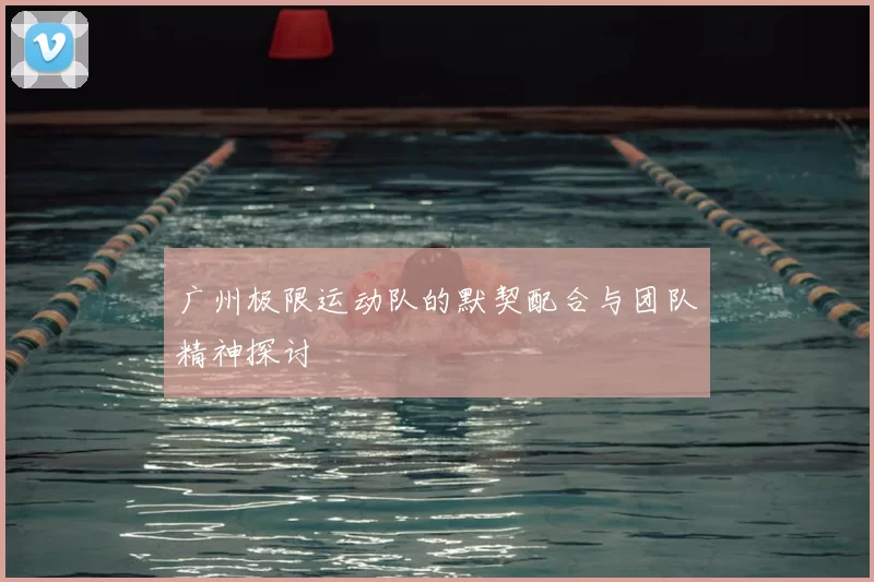 广州极限运动队的默契配合与团队精神探讨