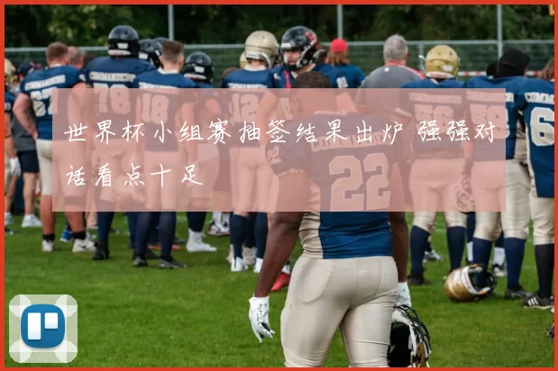 世界杯小组赛抽签结果出炉 强强对话看点十足
