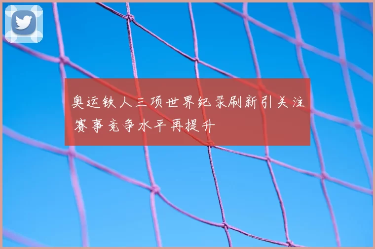 奥运铁人三项世界纪录刷新引关注 赛事竞争水平再提升