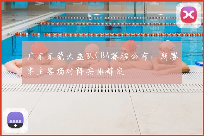 广东东莞大益队CBA赛程公布,新赛季主客场对阵安排确定