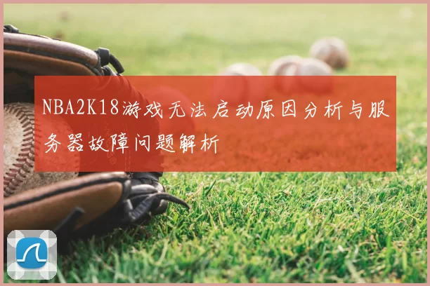 NBA2K18游戏无法启动原因分析与服务器故障问题解析