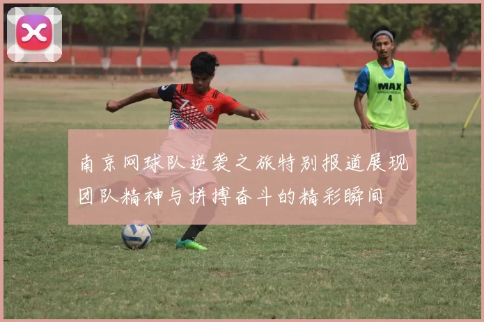 南京网球队逆袭之旅特别报道展现团队精神与拼搏奋斗的精彩瞬间