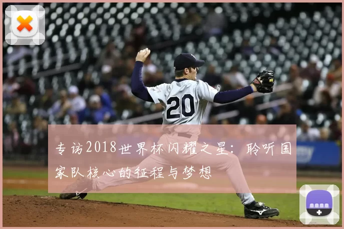 专访2018世界杯闪耀之星：聆听国家队核心的征程与梦想