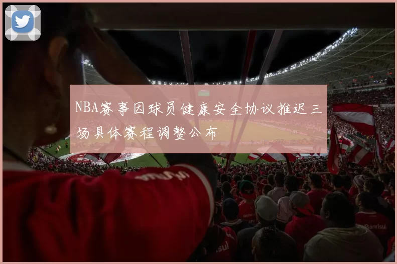 NBA赛事因球员健康安全协议推迟三场具体赛程调整公布