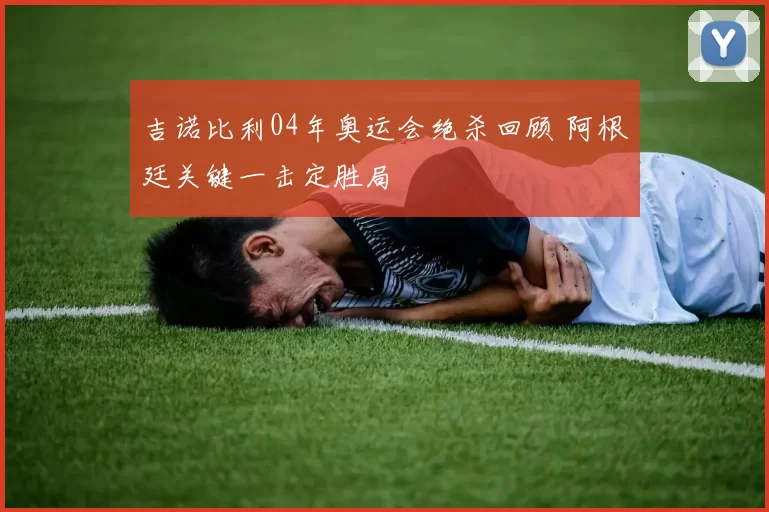 吉诺比利04年奥运会绝杀回顾 阿根廷关键一击定胜局