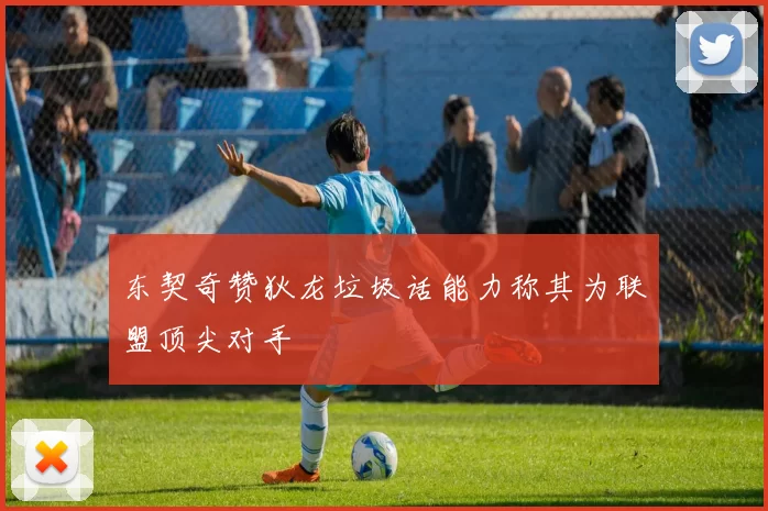 东契奇赞狄龙垃圾话能力称其为联盟顶尖对手