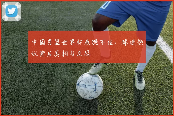 中国男篮世界杯表现不佳，球迷热议背后真相与反思