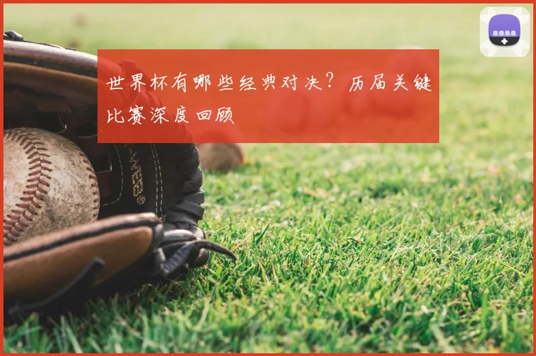 世界杯有哪些经典对决?历届关键比赛深度回顾