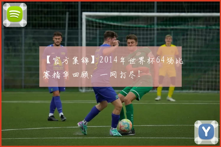 【官方集锦】2014年世界杯64场比赛精华回顾，一网打尽！