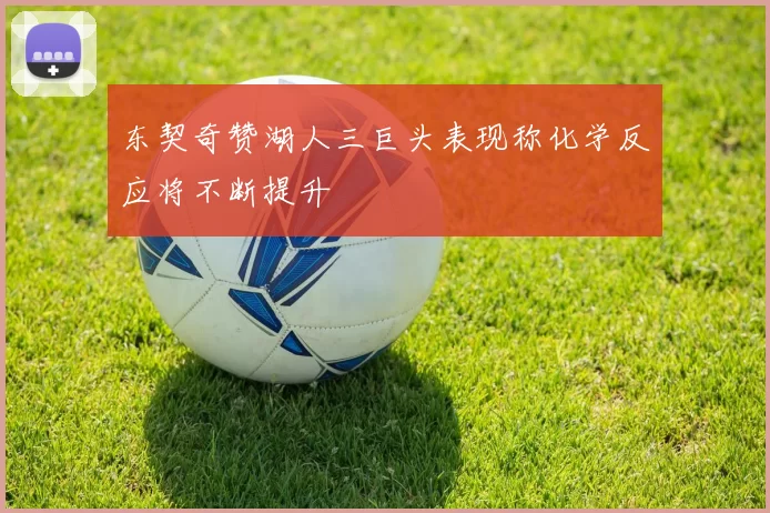 东契奇赞湖人三巨头表现称化学反应将不断提升