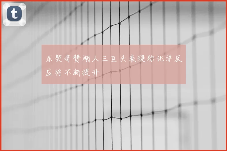 东契奇赞湖人三巨头表现称化学反应将不断提升