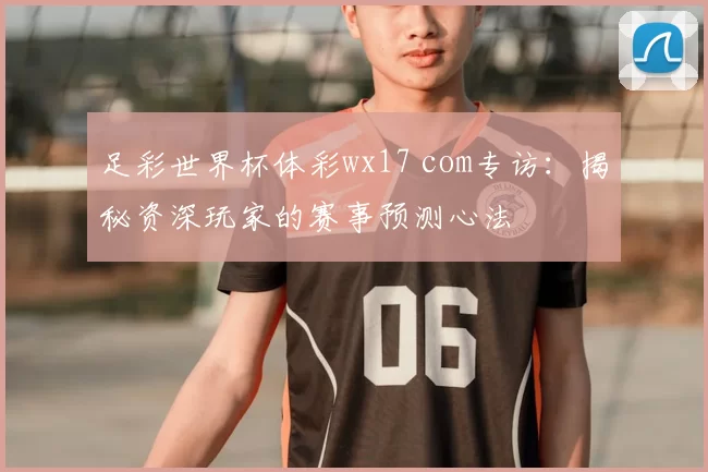 足彩世界杯体彩wx17 com专访:揭秘资深玩家的赛事预测心法