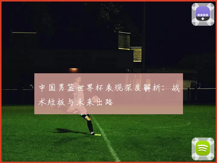 中国男篮世界杯表现深度解析：战术短板与未来出路
