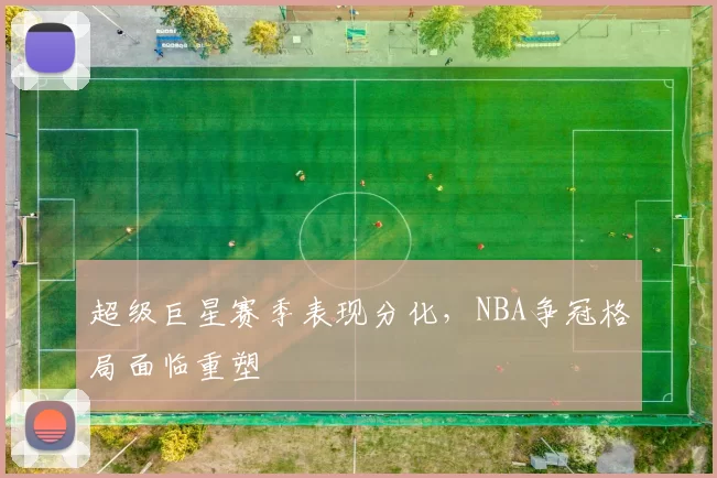 超级巨星赛季表现分化，NBA争冠格局面临重塑