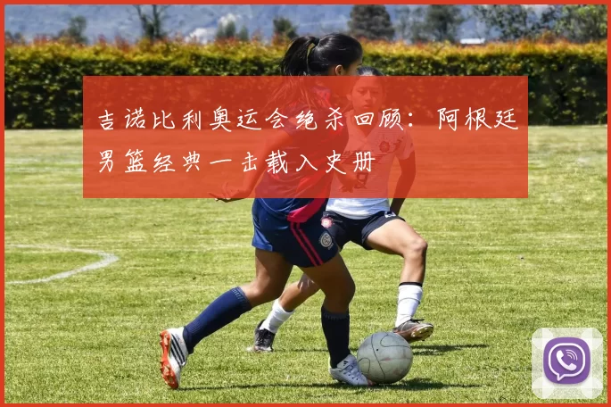 吉诺比利奥运会绝杀回顾:阿根廷男篮经典一击载入史册