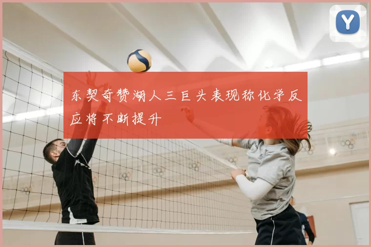 东契奇赞湖人三巨头表现称化学反应将不断提升