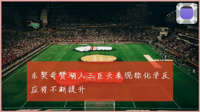 东契奇赞湖人三巨头表现称化学反应将不断提升