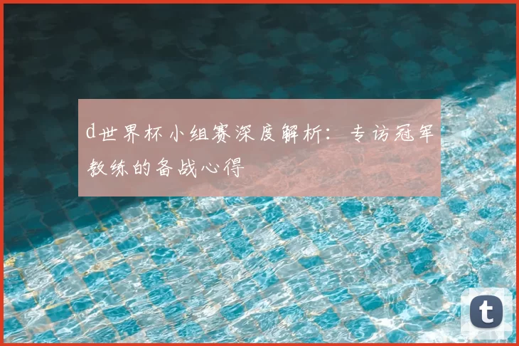 d世界杯小组赛深度解析:专访冠军教练的备战心得
