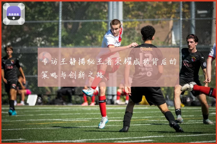 专访王静揭秘王者荣耀成功背后的策略与创新之路