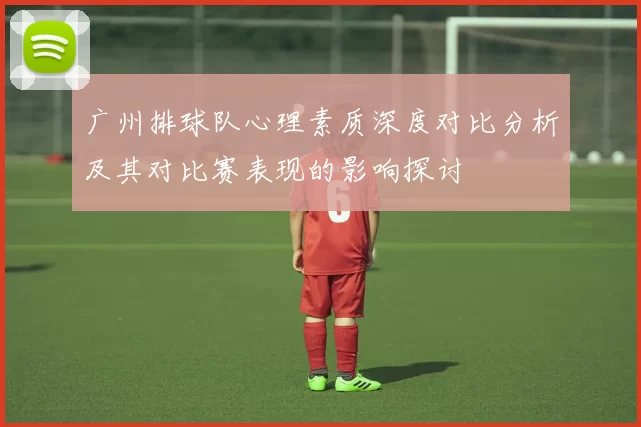 广州排球队心理素质深度对比分析及其对比赛表现的影响探讨