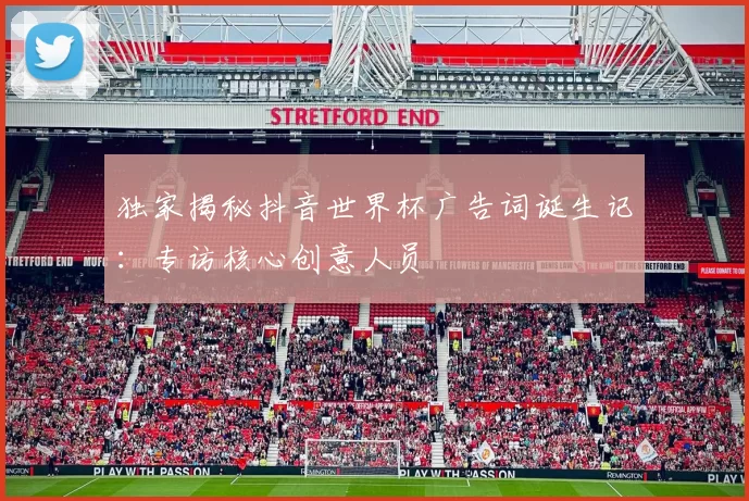 独家揭秘抖音世界杯广告词诞生记:专访核心创意人员
