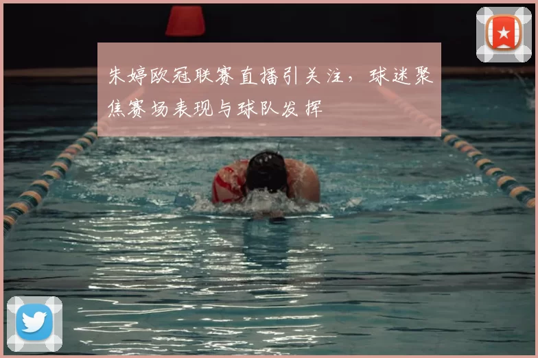 朱婷欧冠联赛直播引关注,球迷聚焦赛场表现与球队发挥