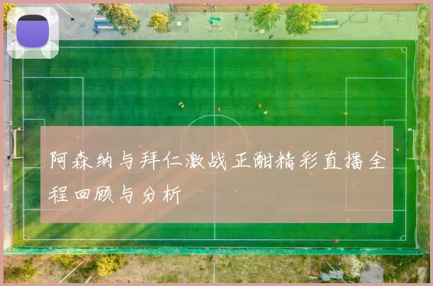 阿森纳与拜仁激战正酣精彩直播全程回顾与分析